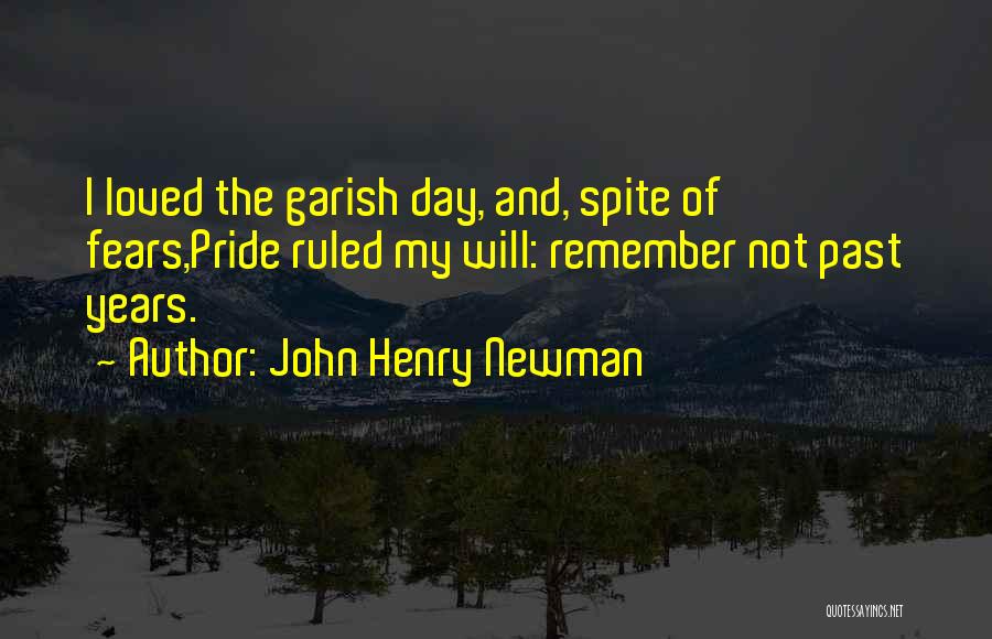 John Henry Newman Quotes: I Loved The Garish Day, And, Spite Of Fears,pride Ruled My Will: Remember Not Past Years.