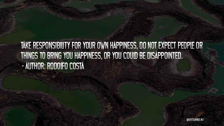 Rodolfo Costa Quotes: Take Responsibility For Your Own Happiness, Do Not Expect People Or Things To Bring You Happiness, Or You Could Be