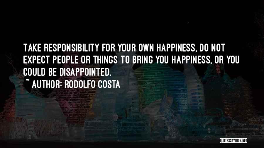 Rodolfo Costa Quotes: Take Responsibility For Your Own Happiness, Do Not Expect People Or Things To Bring You Happiness, Or You Could Be