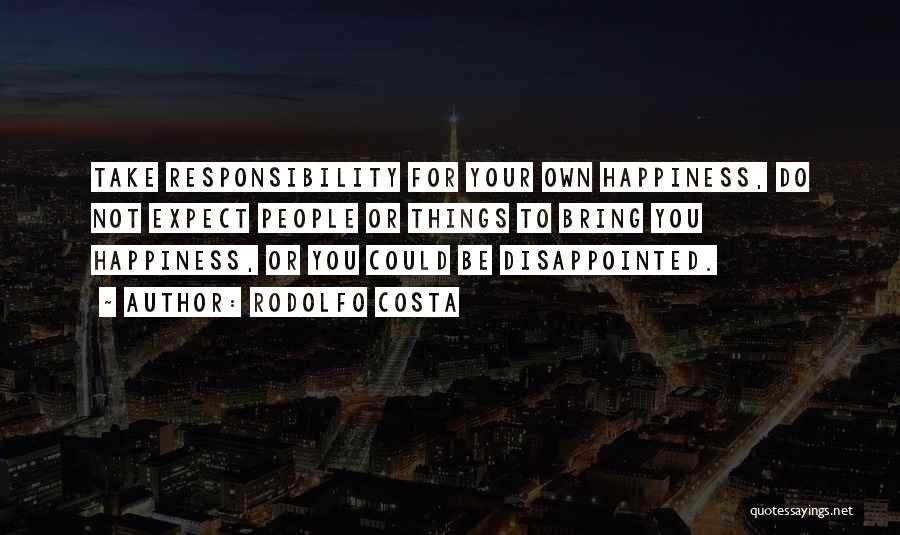 Rodolfo Costa Quotes: Take Responsibility For Your Own Happiness, Do Not Expect People Or Things To Bring You Happiness, Or You Could Be