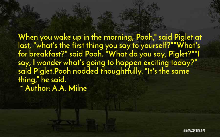 A.A. Milne Quotes: When You Wake Up In The Morning, Pooh, Said Piglet At Last, What's The First Thing You Say To Yourself?what's