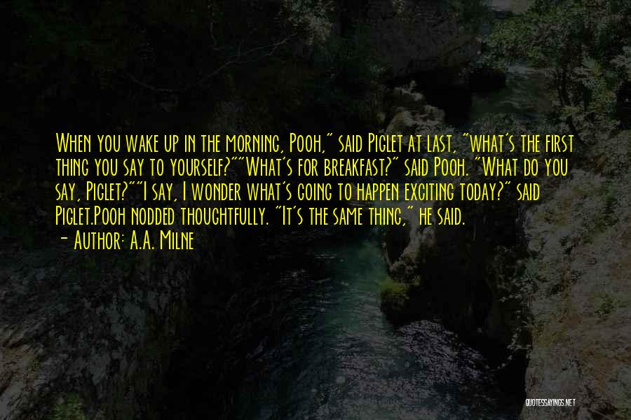 A.A. Milne Quotes: When You Wake Up In The Morning, Pooh, Said Piglet At Last, What's The First Thing You Say To Yourself?what's