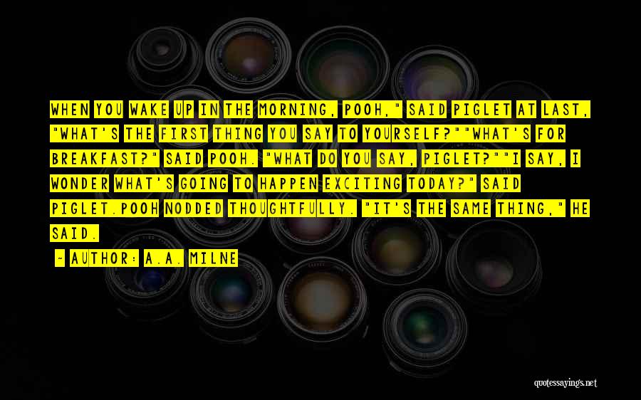 A.A. Milne Quotes: When You Wake Up In The Morning, Pooh, Said Piglet At Last, What's The First Thing You Say To Yourself?what's