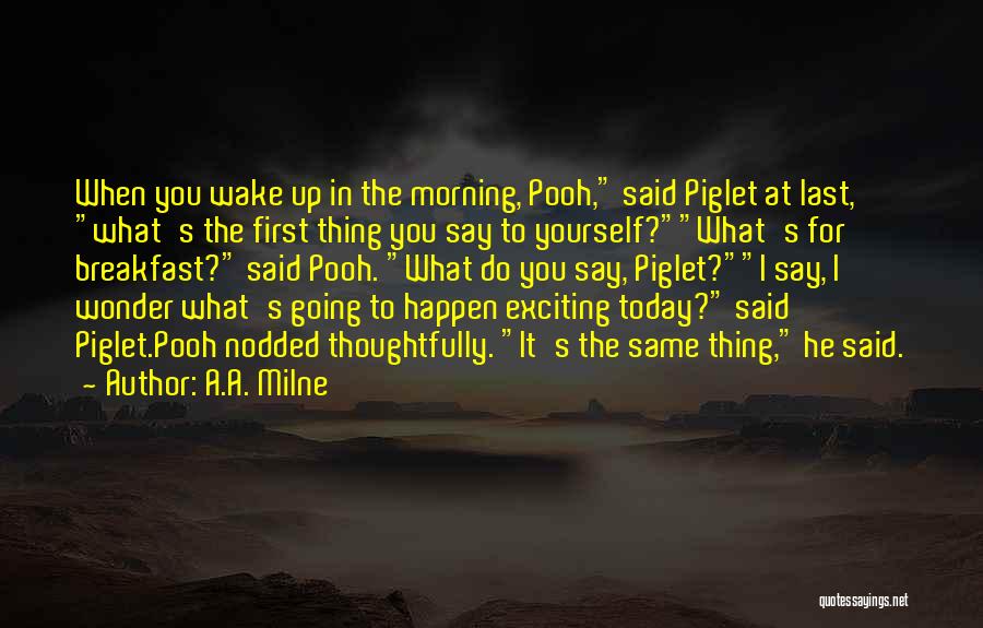 A.A. Milne Quotes: When You Wake Up In The Morning, Pooh, Said Piglet At Last, What's The First Thing You Say To Yourself?what's