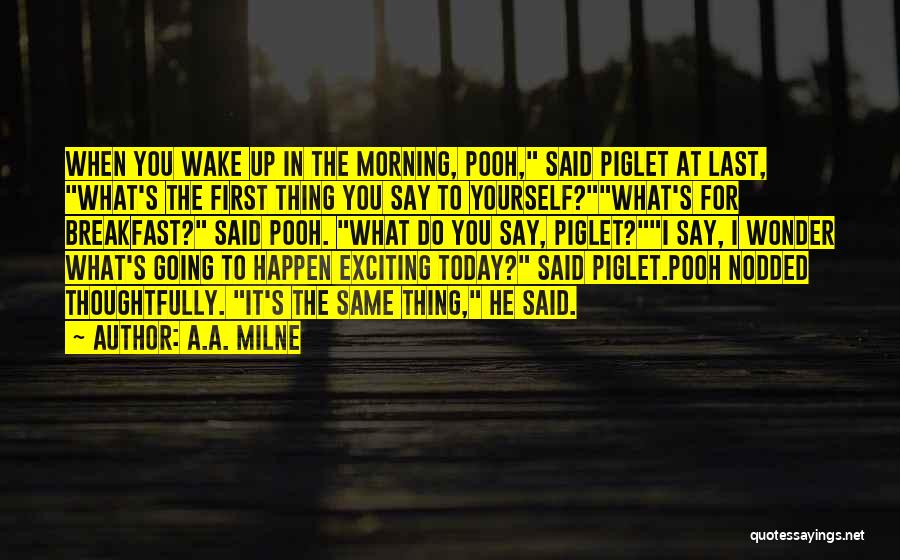 A.A. Milne Quotes: When You Wake Up In The Morning, Pooh, Said Piglet At Last, What's The First Thing You Say To Yourself?what's