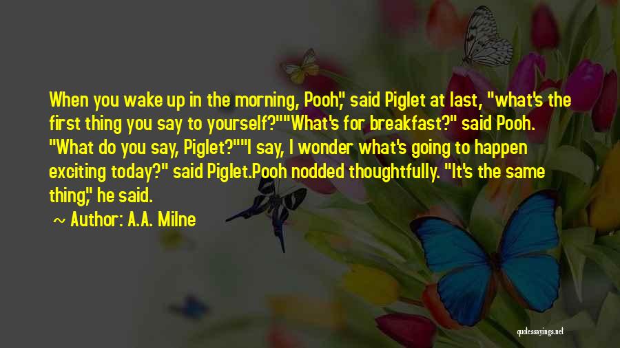 A.A. Milne Quotes: When You Wake Up In The Morning, Pooh, Said Piglet At Last, What's The First Thing You Say To Yourself?what's