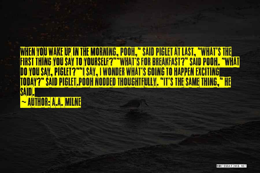 A.A. Milne Quotes: When You Wake Up In The Morning, Pooh, Said Piglet At Last, What's The First Thing You Say To Yourself?what's