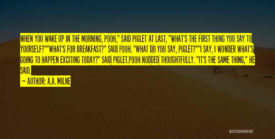 A.A. Milne Quotes: When You Wake Up In The Morning, Pooh, Said Piglet At Last, What's The First Thing You Say To Yourself?what's