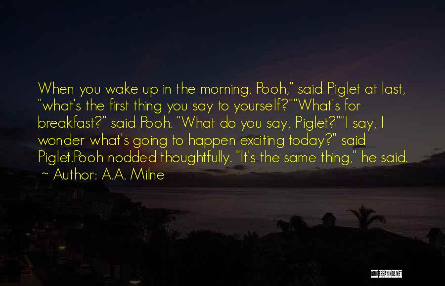 A.A. Milne Quotes: When You Wake Up In The Morning, Pooh, Said Piglet At Last, What's The First Thing You Say To Yourself?what's