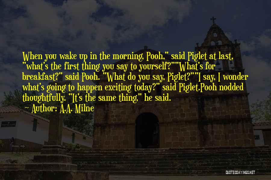 A.A. Milne Quotes: When You Wake Up In The Morning, Pooh, Said Piglet At Last, What's The First Thing You Say To Yourself?what's