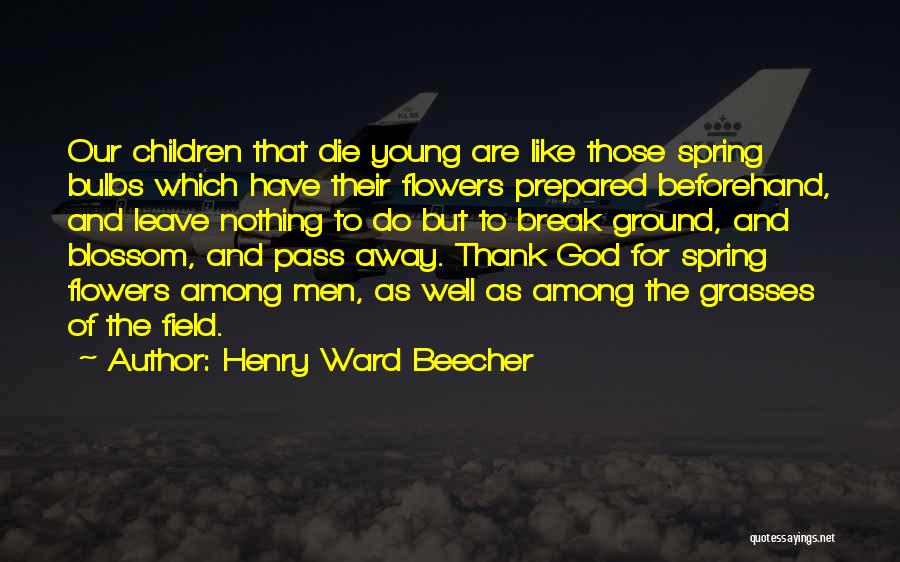 Henry Ward Beecher Quotes: Our Children That Die Young Are Like Those Spring Bulbs Which Have Their Flowers Prepared Beforehand, And Leave Nothing To