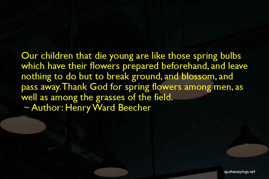 Henry Ward Beecher Quotes: Our Children That Die Young Are Like Those Spring Bulbs Which Have Their Flowers Prepared Beforehand, And Leave Nothing To