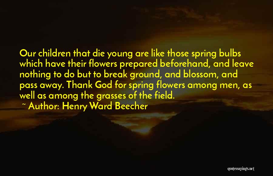 Henry Ward Beecher Quotes: Our Children That Die Young Are Like Those Spring Bulbs Which Have Their Flowers Prepared Beforehand, And Leave Nothing To