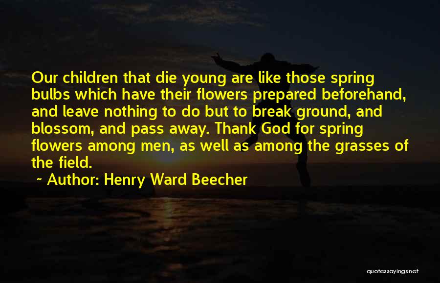 Henry Ward Beecher Quotes: Our Children That Die Young Are Like Those Spring Bulbs Which Have Their Flowers Prepared Beforehand, And Leave Nothing To