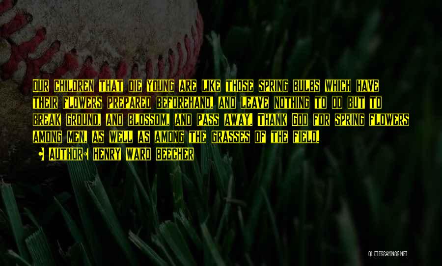 Henry Ward Beecher Quotes: Our Children That Die Young Are Like Those Spring Bulbs Which Have Their Flowers Prepared Beforehand, And Leave Nothing To