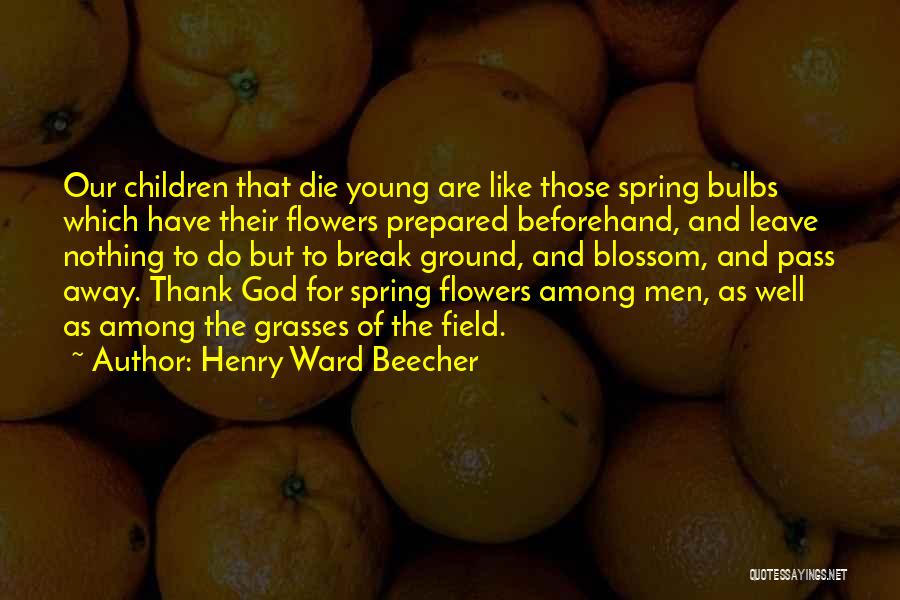 Henry Ward Beecher Quotes: Our Children That Die Young Are Like Those Spring Bulbs Which Have Their Flowers Prepared Beforehand, And Leave Nothing To