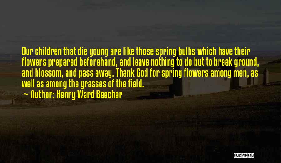 Henry Ward Beecher Quotes: Our Children That Die Young Are Like Those Spring Bulbs Which Have Their Flowers Prepared Beforehand, And Leave Nothing To