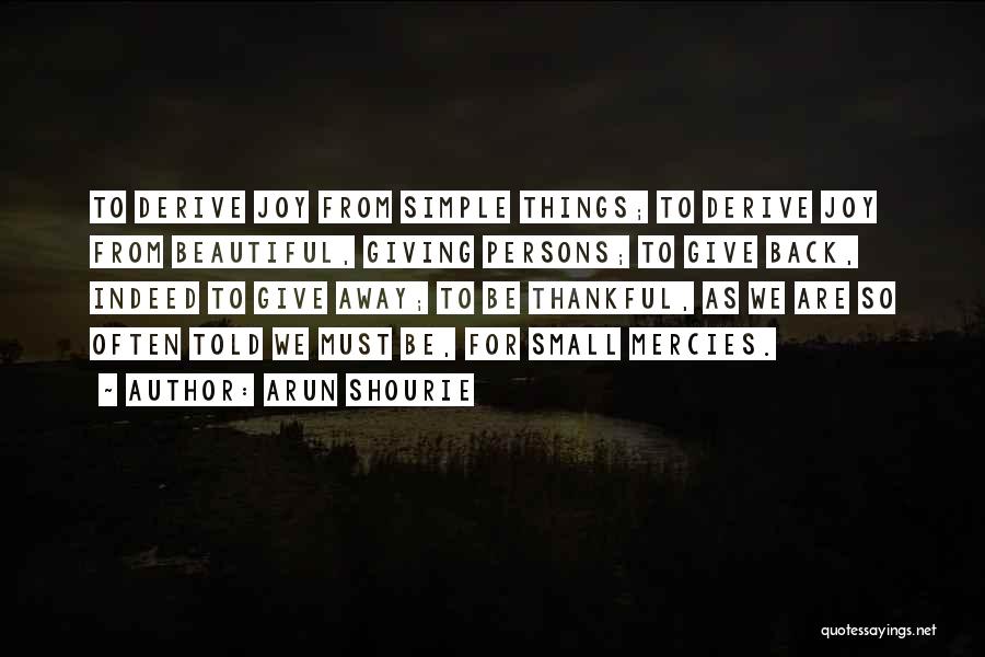 Arun Shourie Quotes: To Derive Joy From Simple Things; To Derive Joy From Beautiful, Giving Persons; To Give Back, Indeed To Give Away;