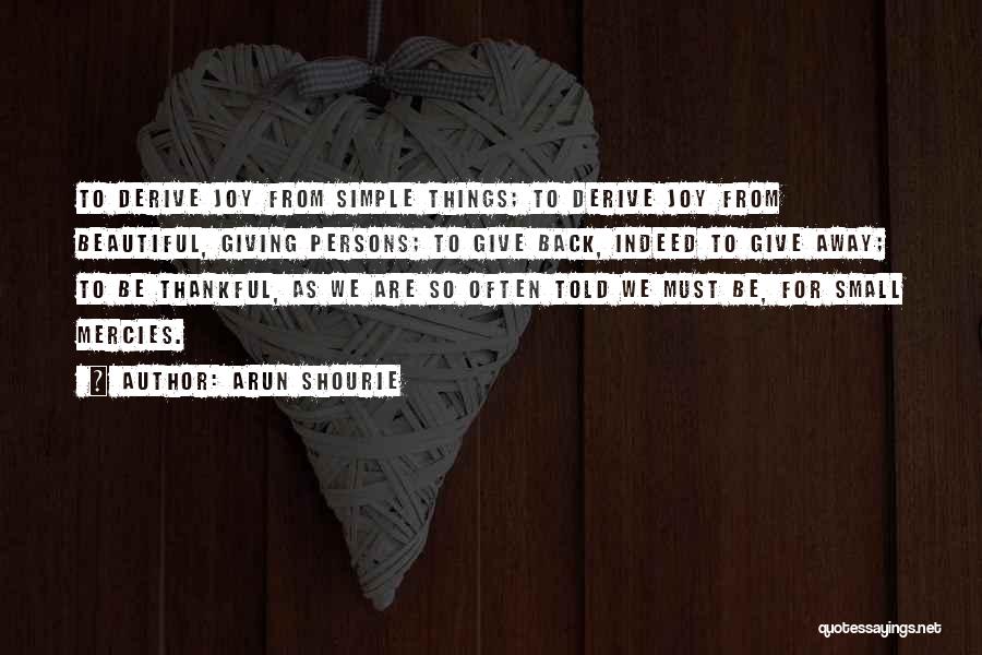 Arun Shourie Quotes: To Derive Joy From Simple Things; To Derive Joy From Beautiful, Giving Persons; To Give Back, Indeed To Give Away;