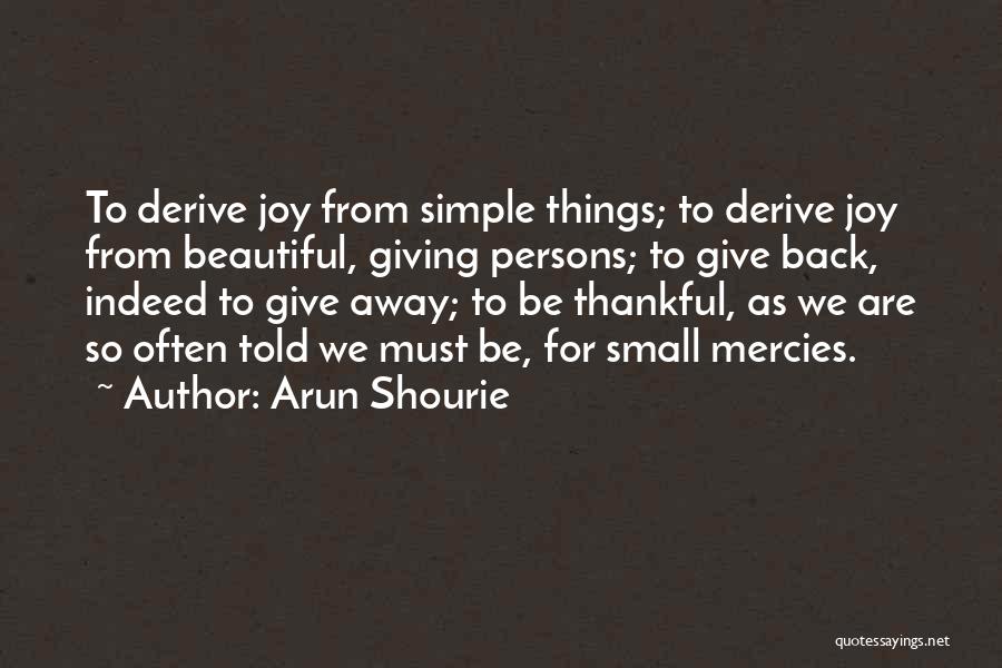 Arun Shourie Quotes: To Derive Joy From Simple Things; To Derive Joy From Beautiful, Giving Persons; To Give Back, Indeed To Give Away;