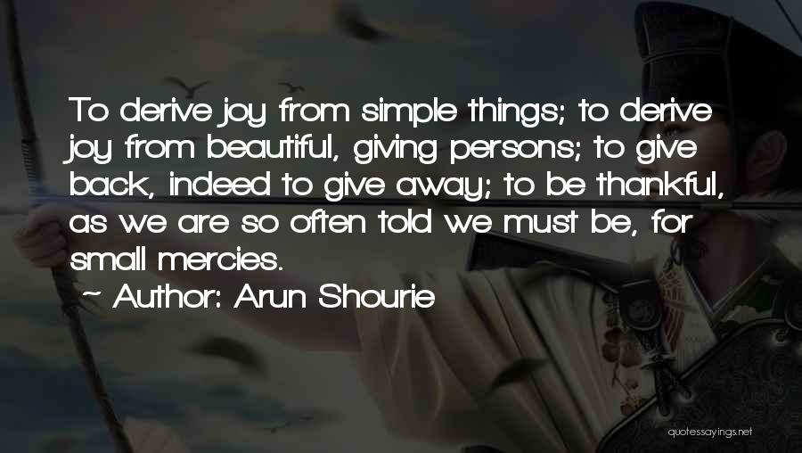 Arun Shourie Quotes: To Derive Joy From Simple Things; To Derive Joy From Beautiful, Giving Persons; To Give Back, Indeed To Give Away;