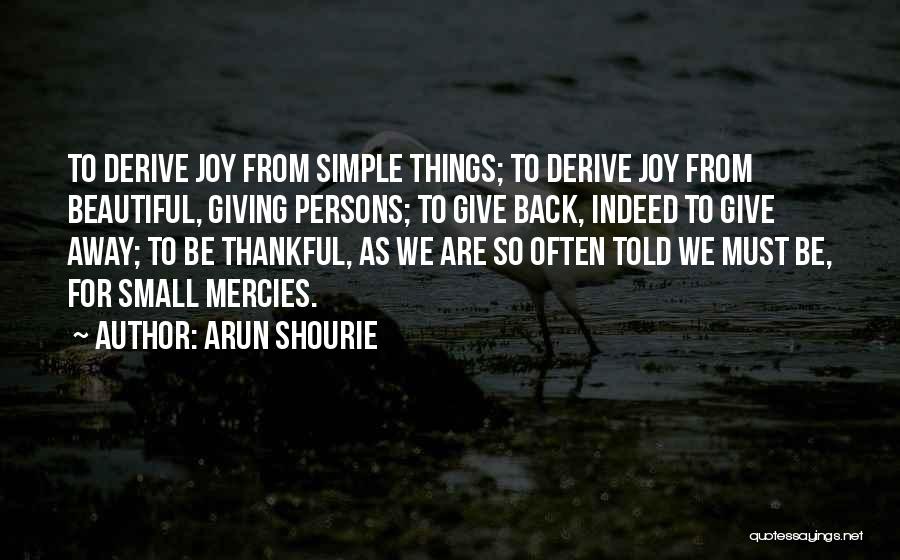 Arun Shourie Quotes: To Derive Joy From Simple Things; To Derive Joy From Beautiful, Giving Persons; To Give Back, Indeed To Give Away;