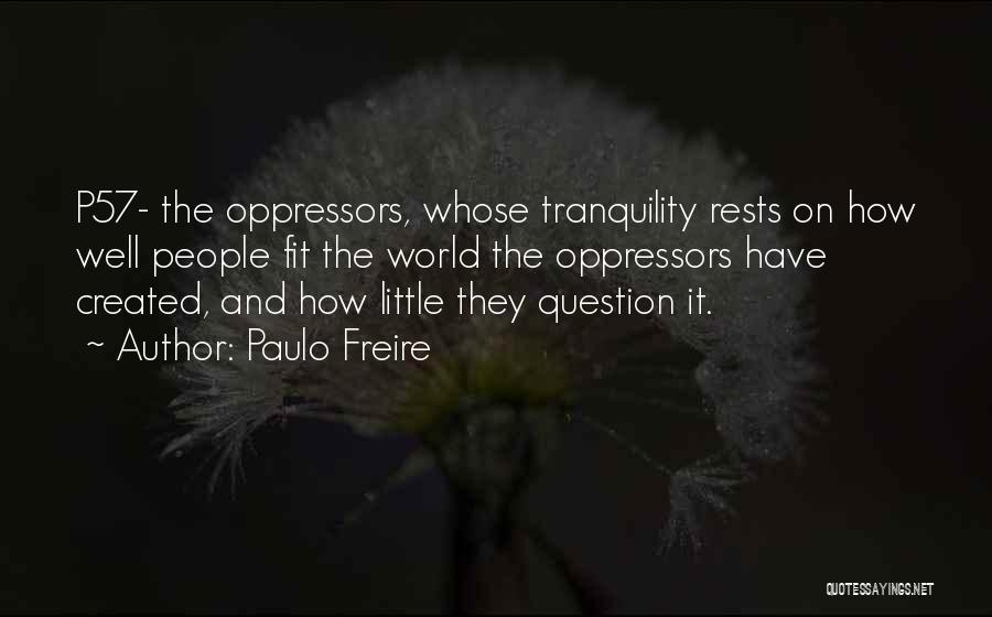 Paulo Freire Quotes: P57- The Oppressors, Whose Tranquility Rests On How Well People Fit The World The Oppressors Have Created, And How Little