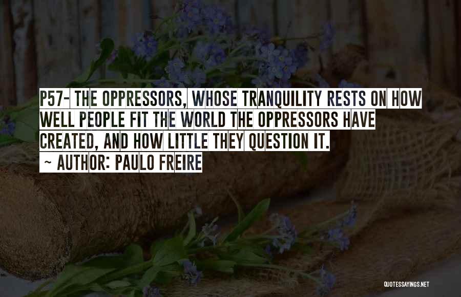 Paulo Freire Quotes: P57- The Oppressors, Whose Tranquility Rests On How Well People Fit The World The Oppressors Have Created, And How Little