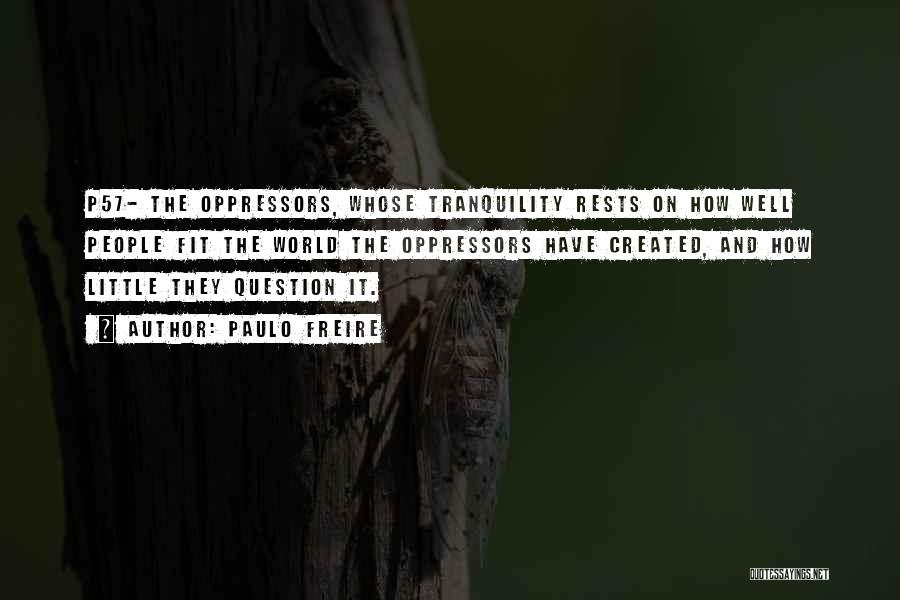 Paulo Freire Quotes: P57- The Oppressors, Whose Tranquility Rests On How Well People Fit The World The Oppressors Have Created, And How Little