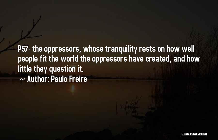 Paulo Freire Quotes: P57- The Oppressors, Whose Tranquility Rests On How Well People Fit The World The Oppressors Have Created, And How Little