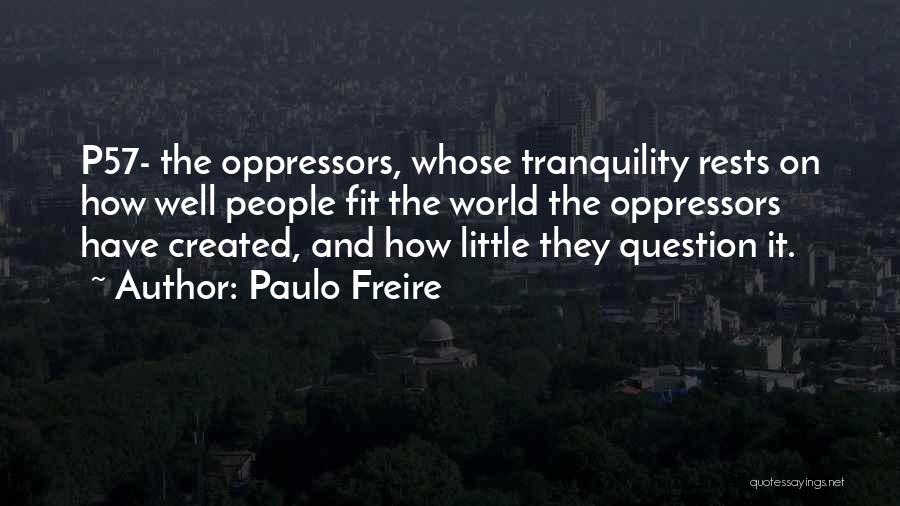 Paulo Freire Quotes: P57- The Oppressors, Whose Tranquility Rests On How Well People Fit The World The Oppressors Have Created, And How Little