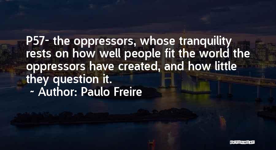 Paulo Freire Quotes: P57- The Oppressors, Whose Tranquility Rests On How Well People Fit The World The Oppressors Have Created, And How Little