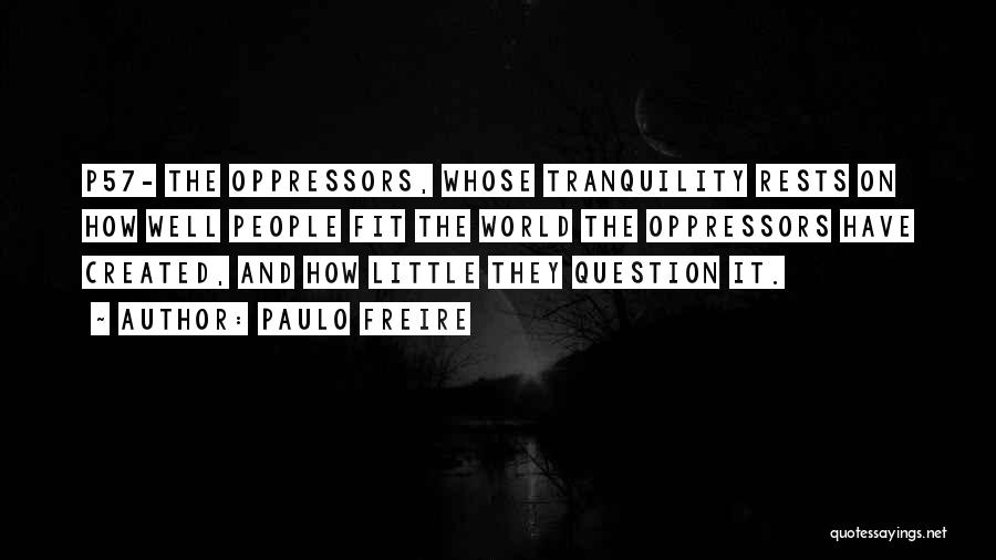 Paulo Freire Quotes: P57- The Oppressors, Whose Tranquility Rests On How Well People Fit The World The Oppressors Have Created, And How Little