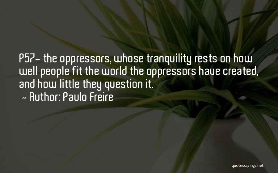 Paulo Freire Quotes: P57- The Oppressors, Whose Tranquility Rests On How Well People Fit The World The Oppressors Have Created, And How Little