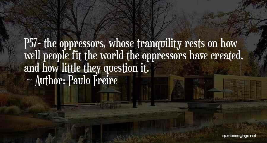 Paulo Freire Quotes: P57- The Oppressors, Whose Tranquility Rests On How Well People Fit The World The Oppressors Have Created, And How Little