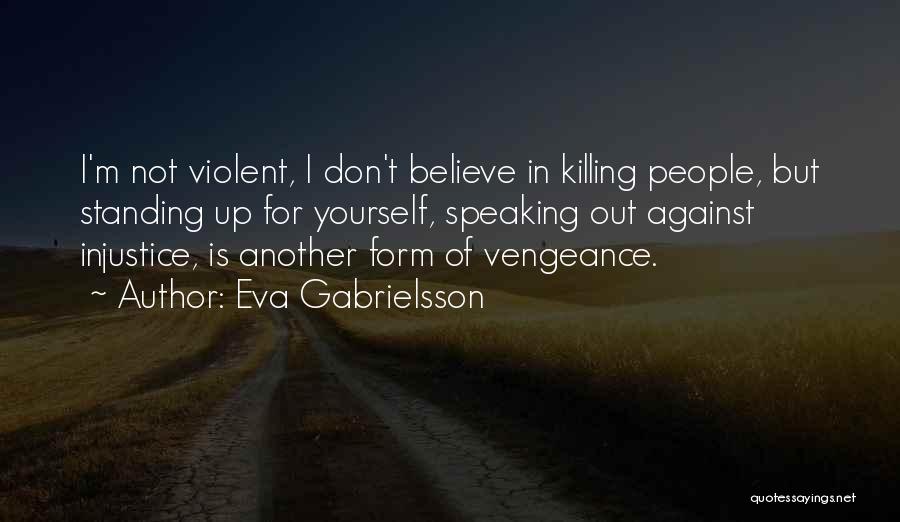 Eva Gabrielsson Quotes: I'm Not Violent, I Don't Believe In Killing People, But Standing Up For Yourself, Speaking Out Against Injustice, Is Another