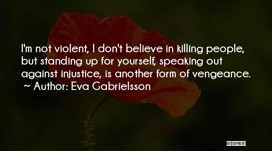 Eva Gabrielsson Quotes: I'm Not Violent, I Don't Believe In Killing People, But Standing Up For Yourself, Speaking Out Against Injustice, Is Another