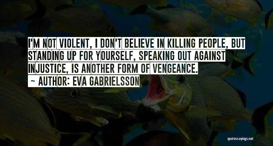 Eva Gabrielsson Quotes: I'm Not Violent, I Don't Believe In Killing People, But Standing Up For Yourself, Speaking Out Against Injustice, Is Another