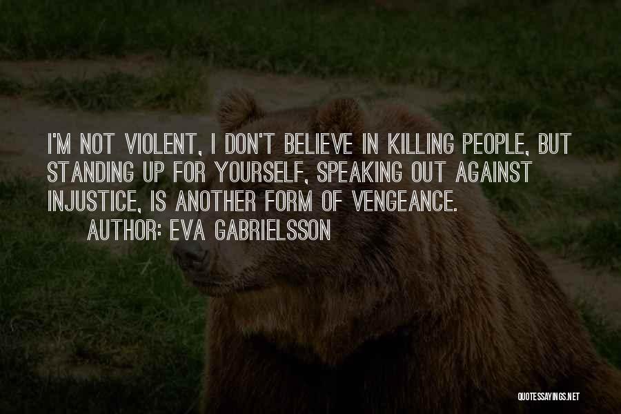 Eva Gabrielsson Quotes: I'm Not Violent, I Don't Believe In Killing People, But Standing Up For Yourself, Speaking Out Against Injustice, Is Another