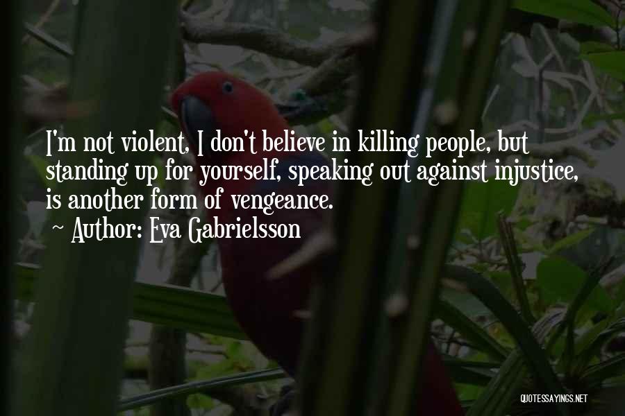 Eva Gabrielsson Quotes: I'm Not Violent, I Don't Believe In Killing People, But Standing Up For Yourself, Speaking Out Against Injustice, Is Another