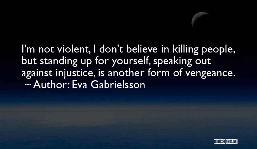 Eva Gabrielsson Quotes: I'm Not Violent, I Don't Believe In Killing People, But Standing Up For Yourself, Speaking Out Against Injustice, Is Another