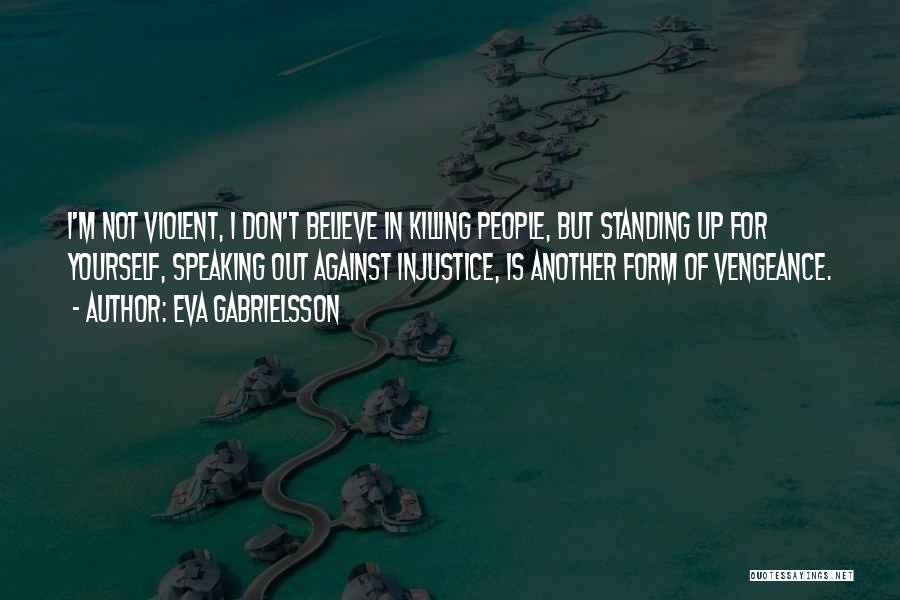 Eva Gabrielsson Quotes: I'm Not Violent, I Don't Believe In Killing People, But Standing Up For Yourself, Speaking Out Against Injustice, Is Another