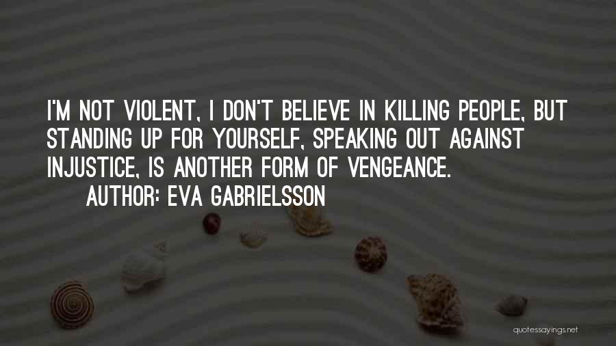 Eva Gabrielsson Quotes: I'm Not Violent, I Don't Believe In Killing People, But Standing Up For Yourself, Speaking Out Against Injustice, Is Another