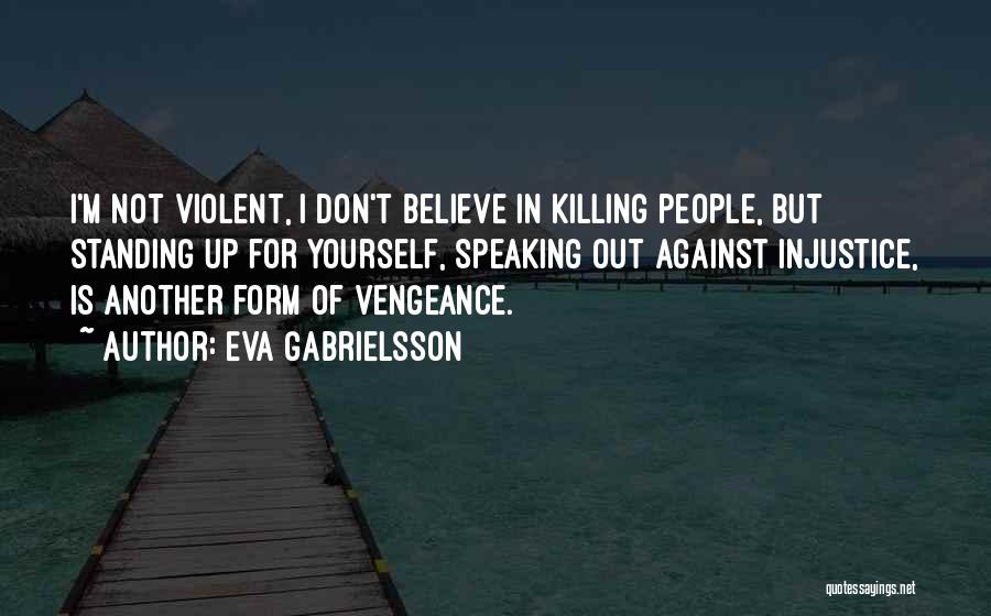 Eva Gabrielsson Quotes: I'm Not Violent, I Don't Believe In Killing People, But Standing Up For Yourself, Speaking Out Against Injustice, Is Another