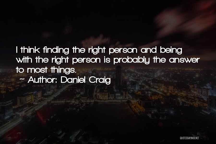 Daniel Craig Quotes: I Think Finding The Right Person And Being With The Right Person Is Probably The Answer To Most Things.