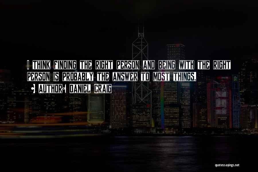 Daniel Craig Quotes: I Think Finding The Right Person And Being With The Right Person Is Probably The Answer To Most Things.