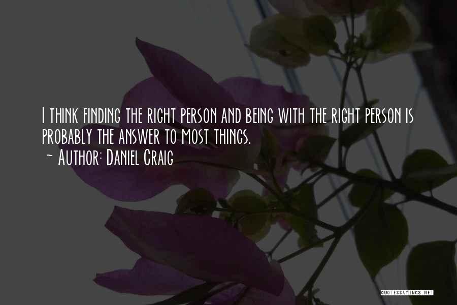 Daniel Craig Quotes: I Think Finding The Right Person And Being With The Right Person Is Probably The Answer To Most Things.