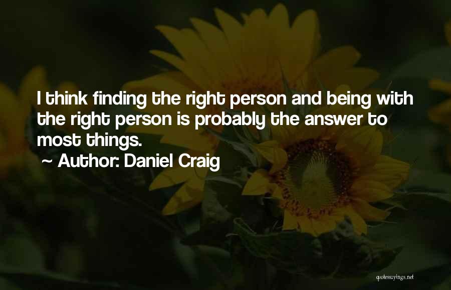 Daniel Craig Quotes: I Think Finding The Right Person And Being With The Right Person Is Probably The Answer To Most Things.