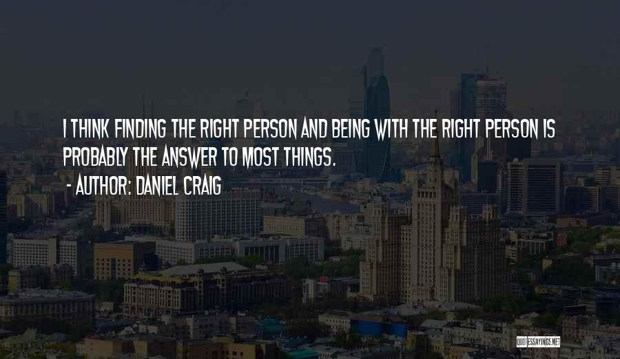 Daniel Craig Quotes: I Think Finding The Right Person And Being With The Right Person Is Probably The Answer To Most Things.