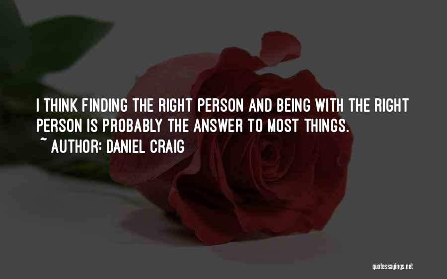 Daniel Craig Quotes: I Think Finding The Right Person And Being With The Right Person Is Probably The Answer To Most Things.